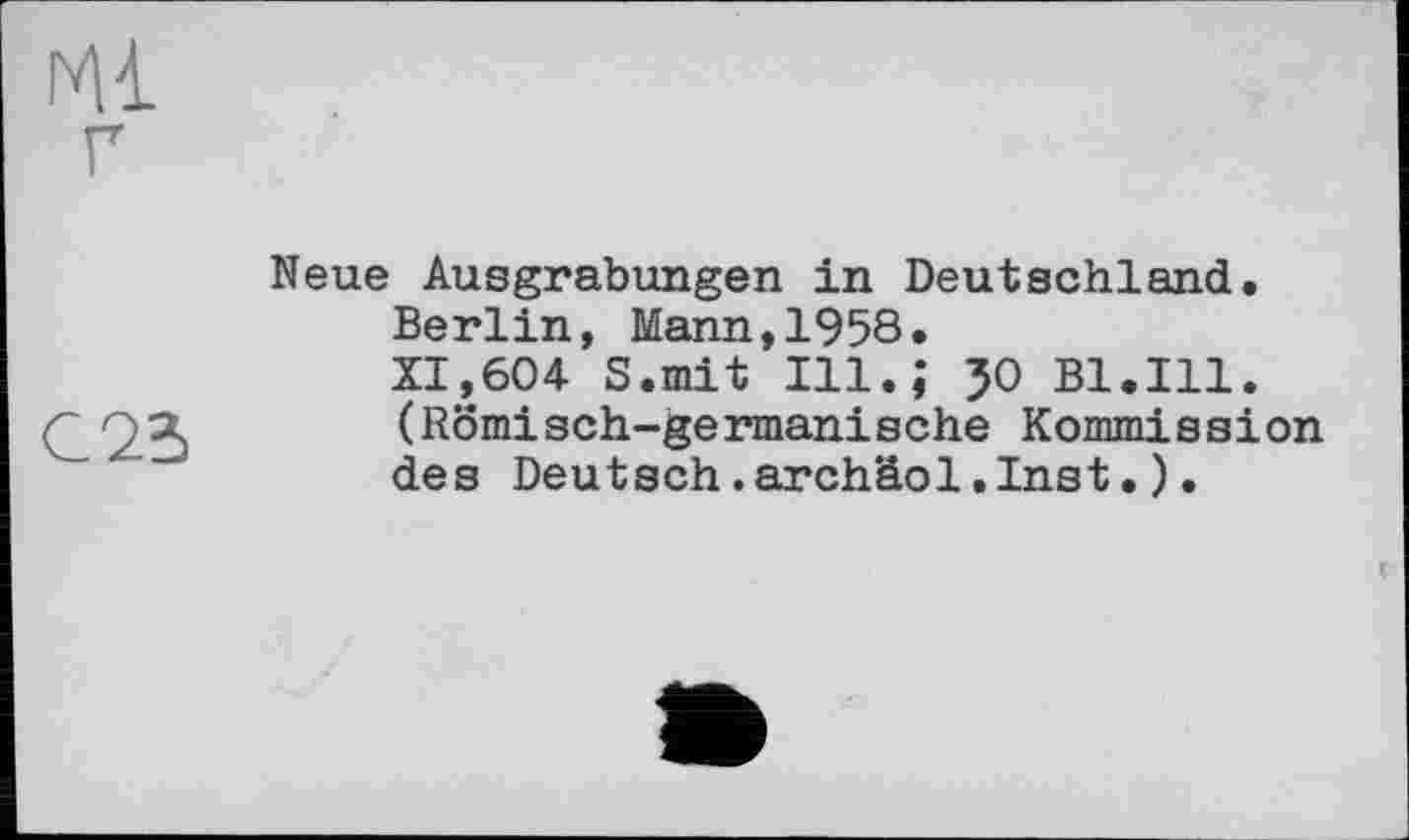 ﻿Ml г
G 23
Neue Ausgrabungen in Deutschland.
Berlin, Mann,1958»
XI,604 S.mit Ill.,* JO Bl.Ill. (Römisch-germanische Kommission des Deutsch.archäol.Inst.).